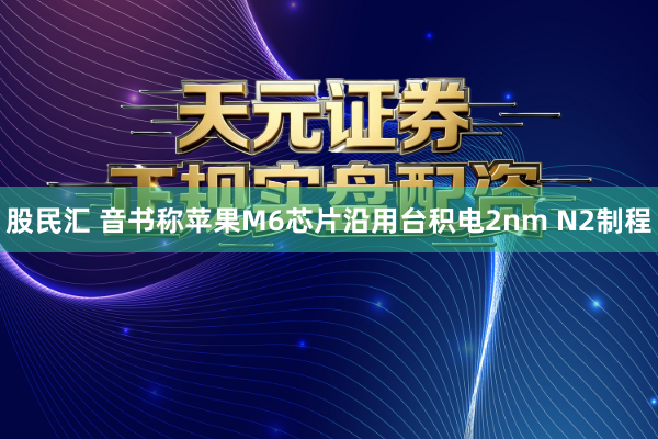 股民汇 音书称苹果M6芯片沿用台积电2nm N2制程
