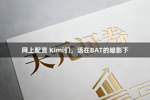 网上配资 Kimi们，活在BAT的暗影下