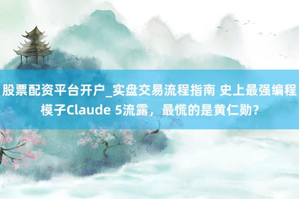 股票配资平台开户_实盘交易流程指南 史上最强编程模子Claude 5流露，最慌的是黄仁勋？