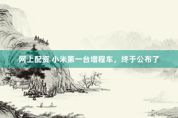 网上配资 小米第一台增程车，终于公布了