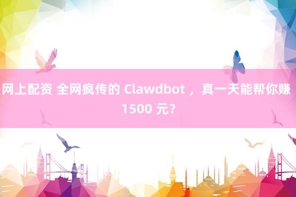 网上配资 全网疯传的 Clawdbot ，真一天能帮你赚 1500 元？