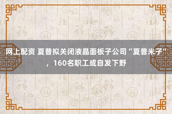 网上配资 夏普拟关闭液晶面板子公司“夏普米子”，160名职工或自发下野