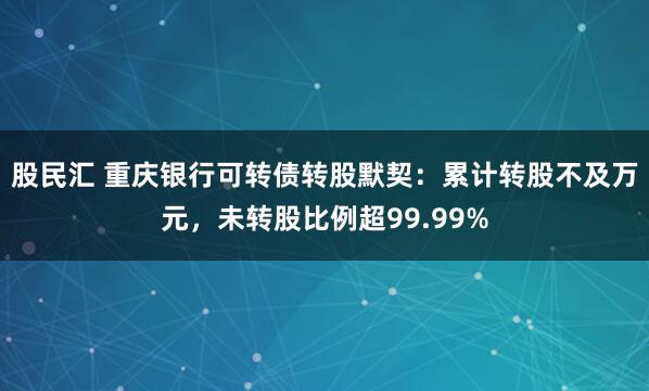 股民汇 重庆银行可转债转股默契：累计转股不及万元，未转股比例超99.99%