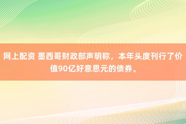 网上配资 墨西哥财政部声明称，本年头度刊行了价值90亿好意思元的债券。