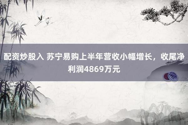 配资炒股入 苏宁易购上半年营收小幅增长，收尾净利润4869万元