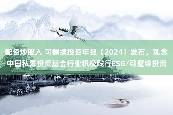 配资炒股入 可握续投资年报（2024）发布，观念中国私募投资基金行业积极践行ESG/可握续投资