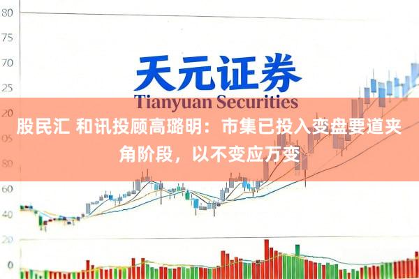 股民汇 和讯投顾高璐明：市集已投入变盘要道夹角阶段，以不变应万变