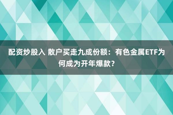 配资炒股入 散户买走九成份额：有色金属ETF为何成为开年爆款？