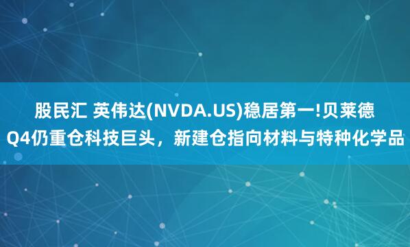 股民汇 英伟达(NVDA.US)稳居第一!贝莱德Q4仍重仓科技巨头，新建仓指向材料与特种化学品
