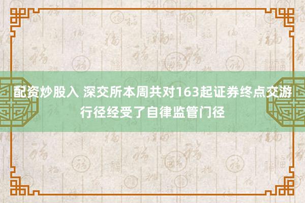 配资炒股入 深交所本周共对163起证券终点交游行径经受了自律监管门径