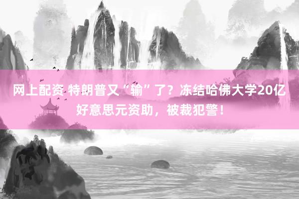 网上配资 特朗普又“输”了？冻结哈佛大学20亿好意思元资助，被裁犯警！