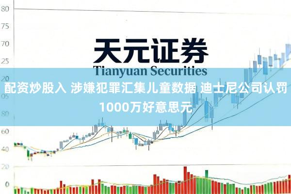 配资炒股入 涉嫌犯罪汇集儿童数据 迪士尼公司认罚1000万好意思元