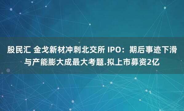股民汇 金戈新材冲刺北交所 IPO：期后事迹下滑与产能膨大成最大考题.拟上市募资2亿