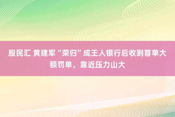 股民汇 黄建军“荣归”成王人银行后收到首单大额罚单，靠近压力山大