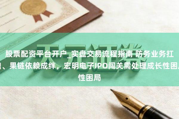 股票配资平台开户_实盘交易流程指南 防务业务扛鼎、果链依赖成绊，宏明电子IPO闯关需处理成长性困局