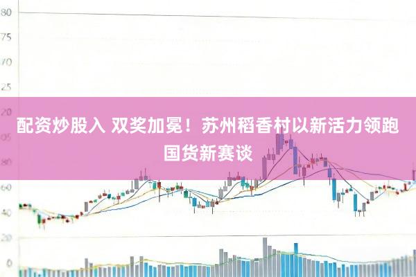 配资炒股入 双奖加冕！苏州稻香村以新活力领跑国货新赛谈