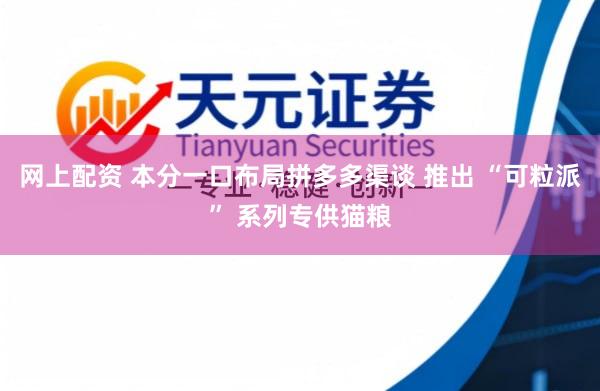 网上配资 本分一口布局拼多多渠谈 推出 “可粒派” 系列专供猫粮