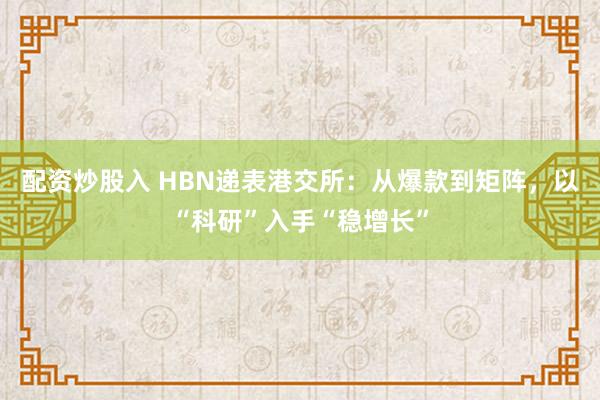 配资炒股入 HBN递表港交所：从爆款到矩阵，以“科研”入手“稳增长”