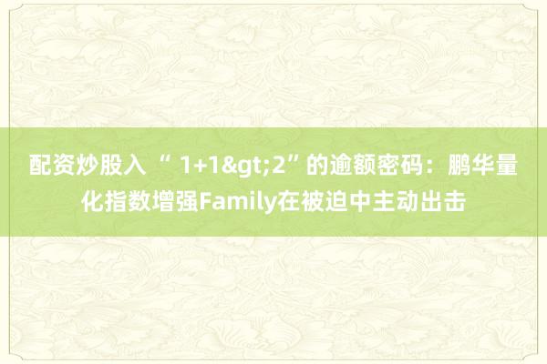 配资炒股入 “ 1+1>2”的逾额密码：鹏华量化指数增强Family在被迫中主动出击