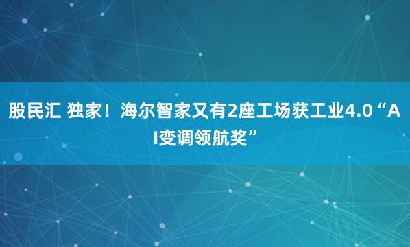 股民汇 独家！海尔智家又有2座工场获工业4.0“AI变调领航奖”