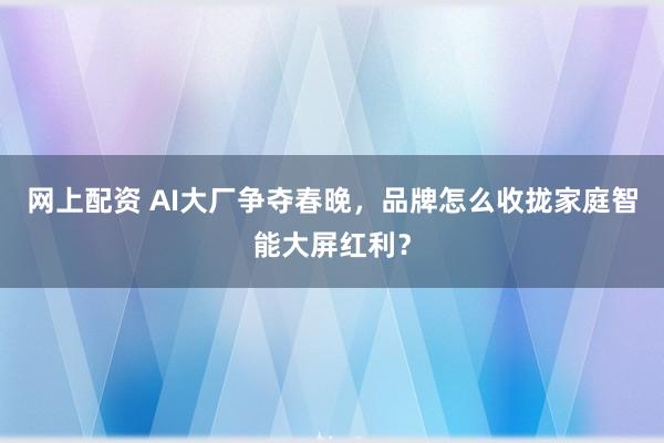 网上配资 AI大厂争夺春晚，品牌怎么收拢家庭智能大屏红利？