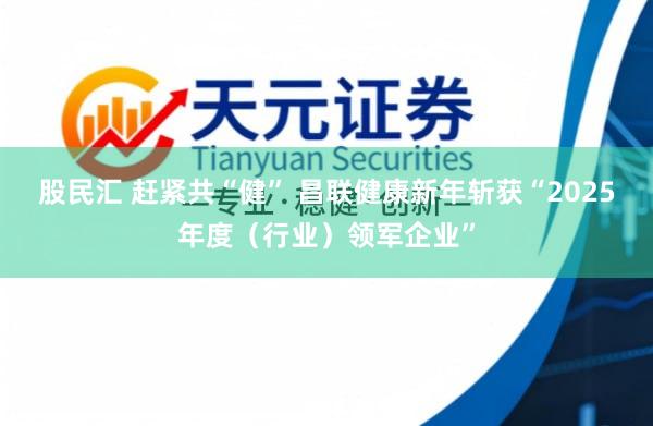 股民汇 赶紧共“健” 昌联健康新年斩获“2025年度（行业）领军企业”