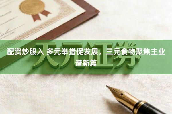 配资炒股入 多元举措促发展，三元食物聚焦主业谱新篇
