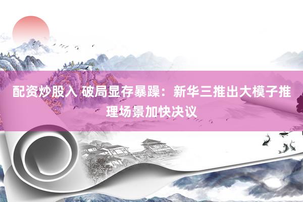配资炒股入 破局显存暴躁：新华三推出大模子推理场景加快决议