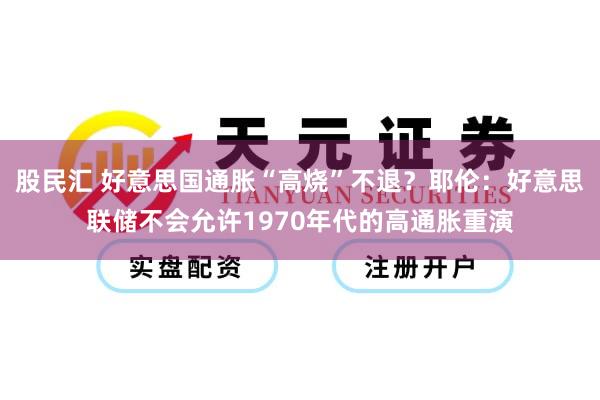 股民汇 好意思国通胀“高烧”不退？耶伦：好意思联储不会允许1970年代的高通胀重演