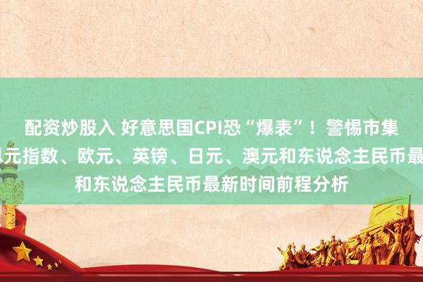 配资炒股入 好意思国CPI恐“爆表”！警惕市集剧烈波动 好意思元指数、欧元、英镑、日元、澳元和东说念主民币最新时间前程分析