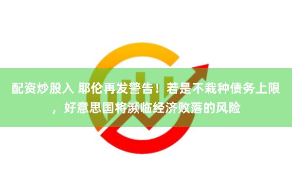 配资炒股入 耶伦再发警告！若是不栽种债务上限，好意思国将濒临经济败落的风险