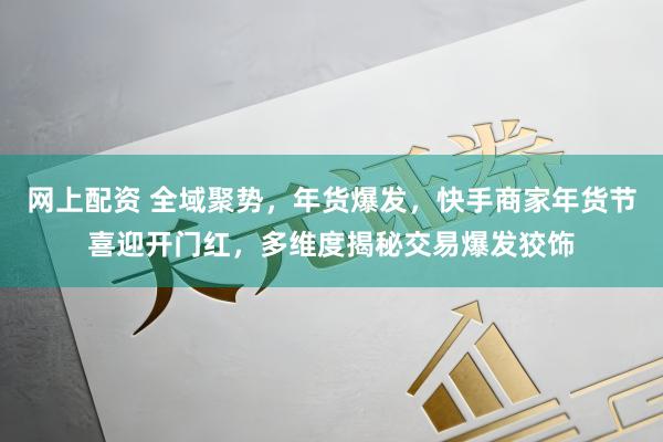 网上配资 全域聚势，年货爆发，快手商家年货节喜迎开门红，多维度揭秘交易爆发狡饰