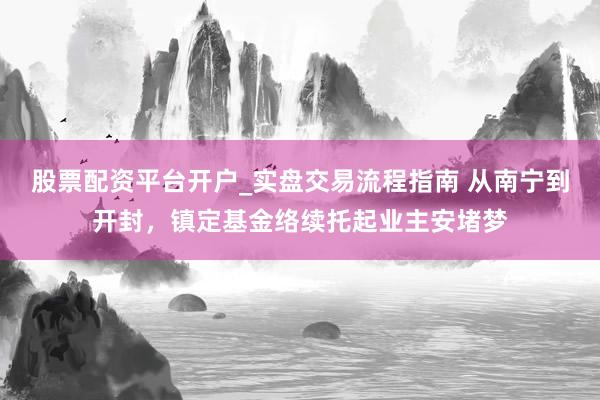 股票配资平台开户_实盘交易流程指南 从南宁到开封，镇定基金络续托起业主安堵梦