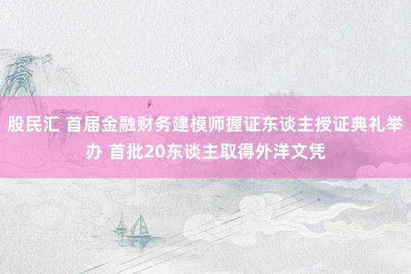 股民汇 首届金融财务建模师握证东谈主授证典礼举办 首批20东谈主取得外洋文凭