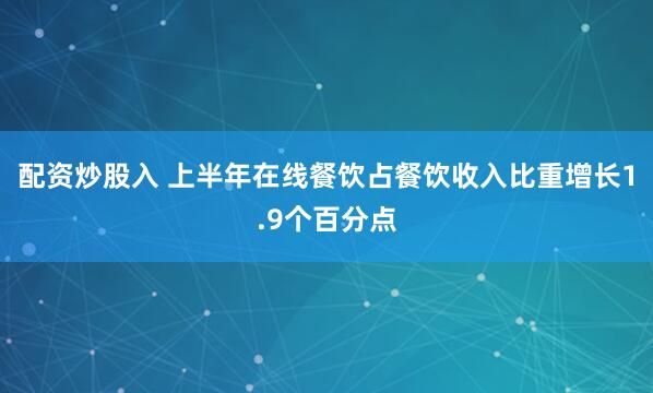 配资炒股入 上半年在线餐饮占餐饮收入比重增长1.9个百分点