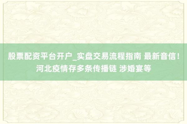 股票配资平台开户_实盘交易流程指南 最新音信！河北疫情存多条传播链 涉婚宴等