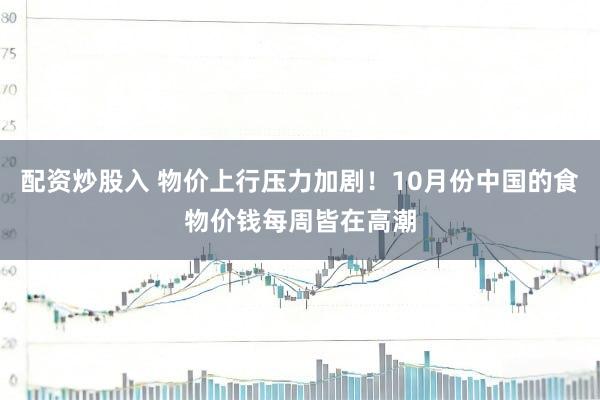 配资炒股入 物价上行压力加剧！10月份中国的食物价钱每周皆在高潮