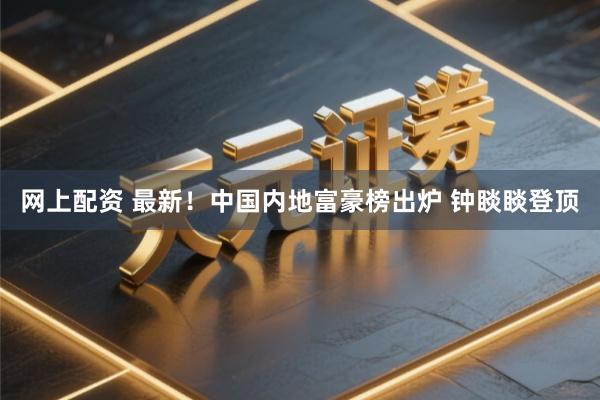 网上配资 最新！中国内地富豪榜出炉 钟睒睒登顶