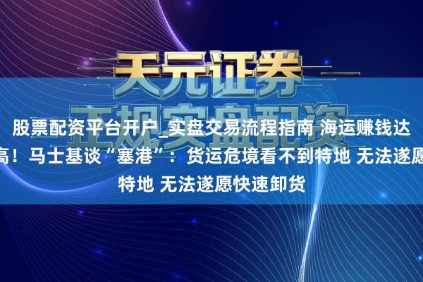 股票配资平台开户_实盘交易流程指南 海运赚钱达117年最高！马士基谈“塞港”：货运危境看不到特地 无法遂愿快速卸货
