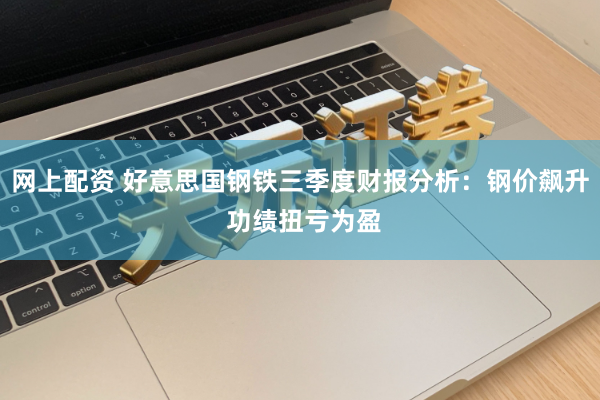 网上配资 好意思国钢铁三季度财报分析：钢价飙升 功绩扭亏为盈
