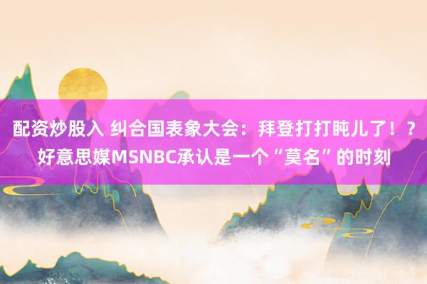 配资炒股入 纠合国表象大会：拜登打打盹儿了！？好意思媒MSNBC承认是一个“莫名”的时刻