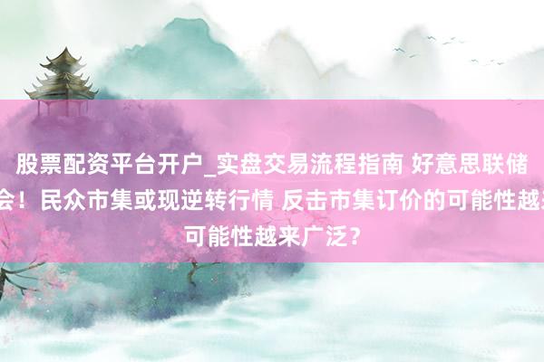股票配资平台开户_实盘交易流程指南 好意思联储今天开会！民众市集或现逆转行情 反击市集订价的可能性越来广泛？