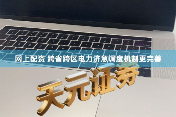 网上配资 跨省跨区电力济急调度机制更完善