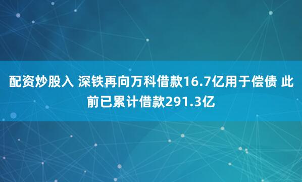 配资炒股入 深铁再向万科借款16.7亿用于偿债 此前已累计借款291.3亿