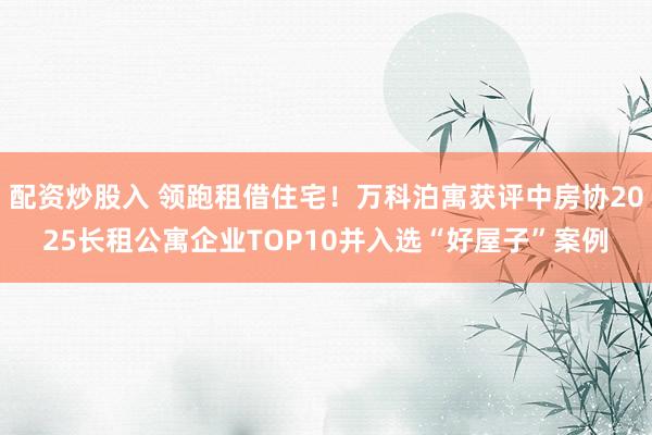 配资炒股入 领跑租借住宅！万科泊寓获评中房协2025长租公寓企业TOP10并入选“好屋子”案例