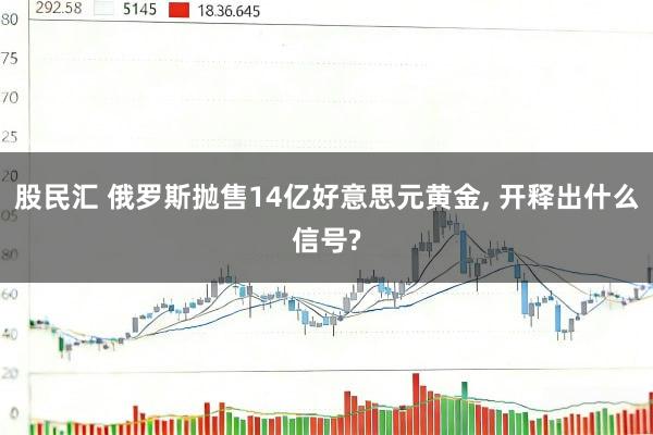 股民汇 俄罗斯抛售14亿好意思元黄金, 开释出什么信号?