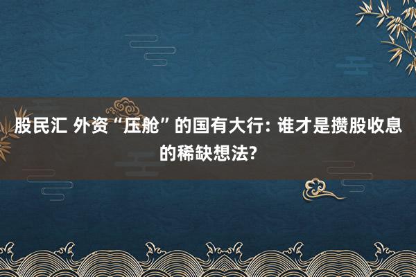 股民汇 外资“压舱”的国有大行: 谁才是攒股收息的稀缺想法?