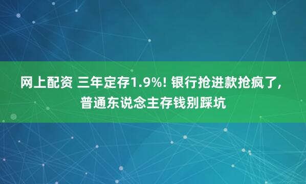 网上配资 三年定存1.9%! 银行抢进款抢疯了, 普通东说念主存钱别踩坑