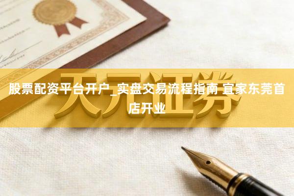 股票配资平台开户_实盘交易流程指南 宜家东莞首店开业