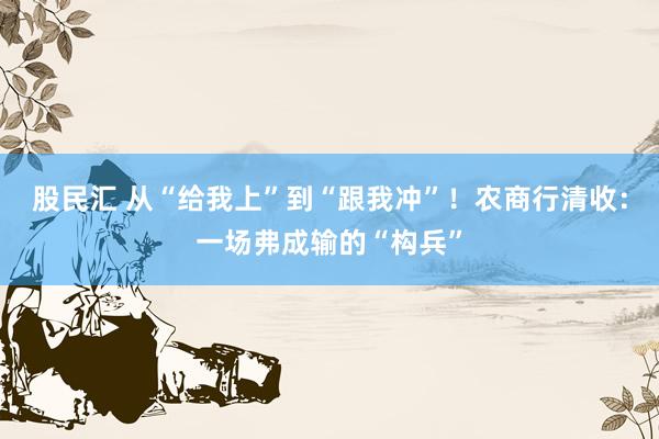 股民汇 从“给我上”到“跟我冲”！农商行清收：一场弗成输的“构兵”